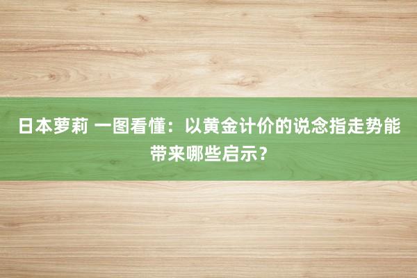 日本萝莉 一图看懂：以黄金计价的说念指走势能带来哪些启示？