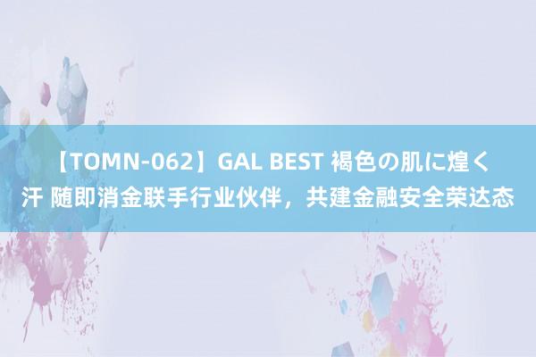 【TOMN-062】GAL BEST 褐色の肌に煌く汗 随即消金联手行业伙伴，共建金融安全荣达态