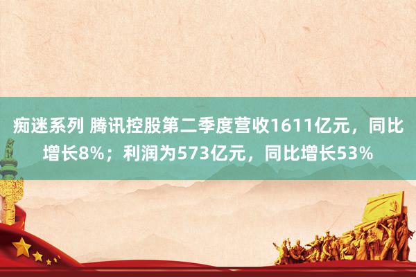 痴迷系列 腾讯控股第二季度营收1611亿元，同比增长8%；利润为573亿元，同比增长53%