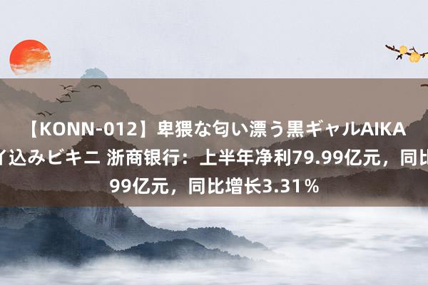 【KONN-012】卑猥な匂い漂う黒ギャルAIKAの中出しグイ込みビキニ 浙商银行：上半年净利79.99亿元，同比增长3.31％