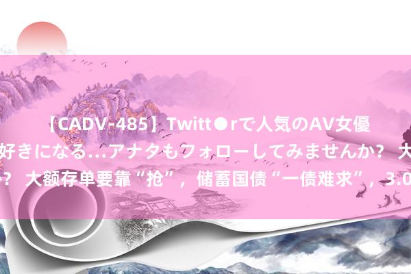 【CADV-485】Twitt●rで人気のAV女優 SNSでますますAV女優が好きになる…アナタもフォローしてみませんか？ 大额存单要靠“抢”，储蓄国债“一债难求”，<a href=