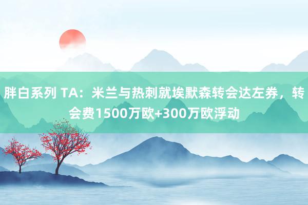 胖白系列 TA：米兰与热刺就埃默森转会达左券，转会费1500万欧+300万欧浮动