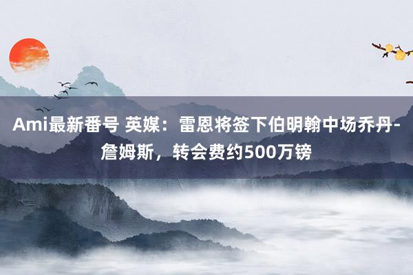 Ami最新番号 英媒：雷恩将签下伯明翰中场乔丹-詹姆斯，转会费约500万镑