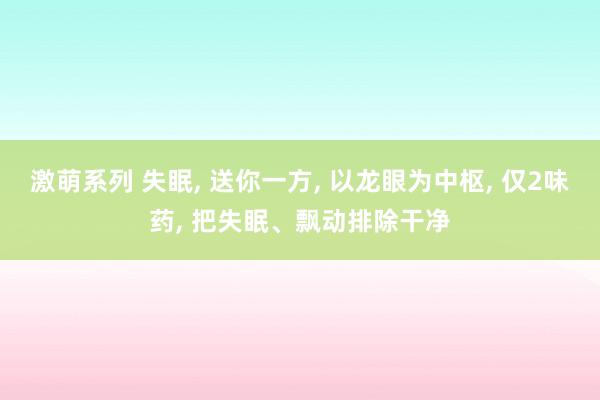 激萌系列 失眠, 送你一方, 以龙眼为中枢, 仅2味药, 把失眠、飘动排除干净