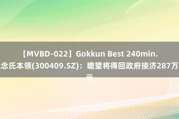 【MVBD-022】Gokkun Best 240min. 说念氏本领(300409.SZ)：瞻望将得回政府接济287万元