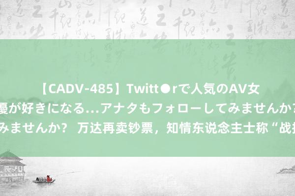 【CADV-485】Twitt●rで人気のAV女優 SNSでますますAV女優が好きになる…アナタもフォローしてみませんか？ 万达再卖钞票，知情东说念主士称“战投在日常鼓舞中”