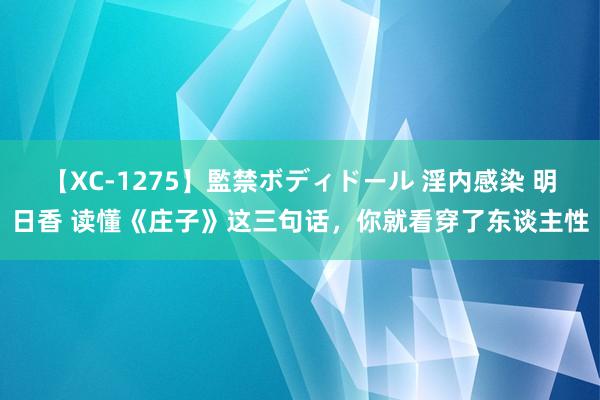 【XC-1275】監禁ボディドール 淫内感染 明日香 读懂《庄子》这三句话，你就看穿了东谈主性