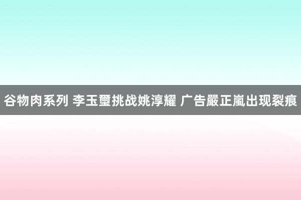 谷物肉系列 李玉璽挑战姚淳耀 广告嚴正嵐出现裂痕