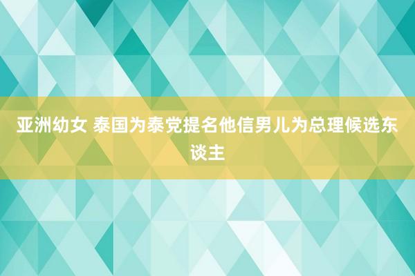 亚洲幼女 泰国为泰党提名他信男儿为总理候选东谈主