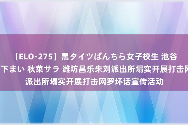 【ELO-275】黒タイツぱんちら女子校生 池谷ひかる さくら 宮下まい 秋菜サラ 潍坊昌乐朱刘派出所塌实开展打击网罗坏话宣传活动