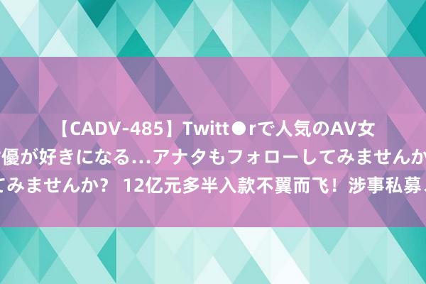 【CADV-485】Twitt●rで人気のAV女優 SNSでますますAV女優が好きになる…アナタもフォローしてみませんか？ 12亿元多半入款不翼而飞！涉事私募、银行各执一词