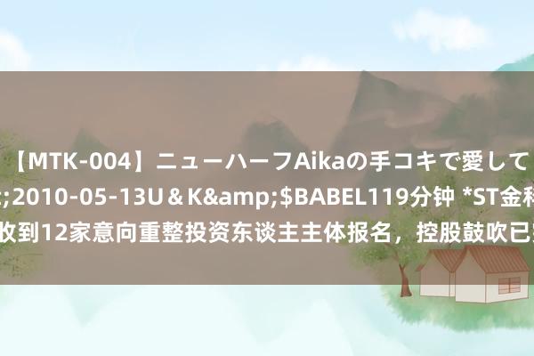 【MTK-004】ニューハーフAikaの手コキで愛して…。</a>2010-05-13U＆K&$BABEL119分钟 *ST金科收到12家意向重整投资东谈主主体报名，控股鼓吹已完成答允股份增抓金额下限打算