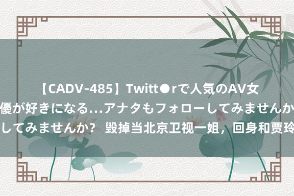 【CADV-485】Twitt●rで人気のAV女優 SNSでますますAV女優が好きになる…アナタもフォローしてみませんか？ 毁掉当北京卫视一姐，回身和贾玲全部开公司