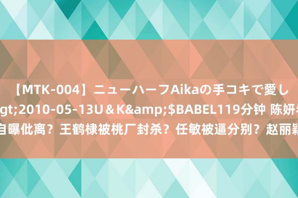 【MTK-004】ニューハーフAikaの手コキで愛して…。</a>2010-05-13U＆K&$BABEL119分钟 陈妍希自曝仳离？王鹤棣被桃厂封杀？任敏被逼分别？赵丽颖新电影涉