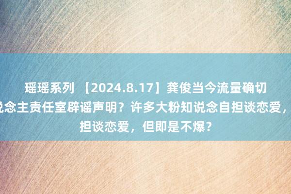 瑶瑶系列 【2024.8.17】龚俊当今流量确切不大？艺东说念主责任室辟谣声明？许多大粉知说念自担谈恋爱，但即是不爆？