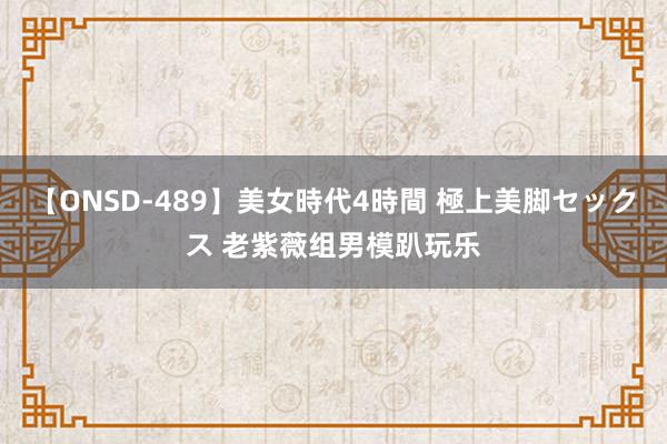 【ONSD-489】美女時代4時間 極上美脚セックス 老紫薇组男模趴玩乐