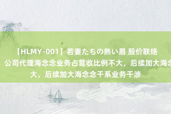 【HLMY-001】若妻たちの熱い唇 股价联络大涨，力源信息：公司代理海念念业务占营收比例不大，后续加大海念念干系业务干涉