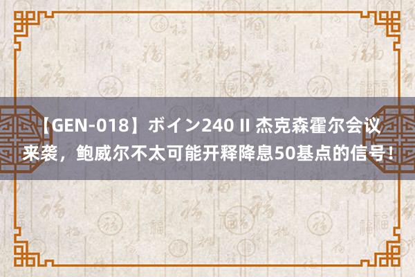 【GEN-018】ボイン240 II 杰克森霍尔会议来袭，鲍威尔不太可能开释降息50基点的信号！