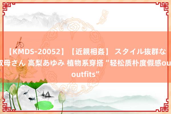 【KMDS-20052】【近親相姦】 スタイル抜群な僕の叔母さん 高梨あゆみ 植物系穿搭“轻松质朴度假感outfits”