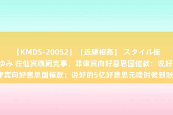 【KMDS-20052】【近親相姦】 スタイル抜群な僕の叔母さん 高梨あゆみ 在仙宾礁闹完事，菲律宾向好意思国催款：说好的5亿好意思元啥时候到账？