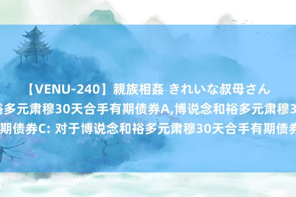 【VENU-240】親族相姦 きれいな叔母さん 高梨あゆみ 博说念和裕多元肃穆30天合手有期债券A，博说念和裕多元肃穆30天合手有期债券C: 对于博说念和裕多元肃穆30天合手有期债券型证券投资基金基金合同成效公告