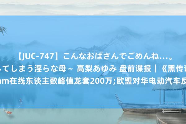 【JUC-747】こんなおばさんでごめんね…。～童貞チ○ポに発情してしまう淫らな母～ 高梨あゆみ 盘前谍报｜《黑传说：悟空》Steam在线东谈主数峰值龙套200万;欧盟对华电动汽车反补贴探询终裁表示，