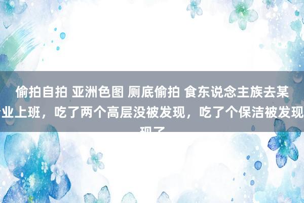 偷拍自拍 亚洲色图 厕底偷拍 食东说念主族去某企业上班，吃了两个高层没被发现，吃了个保洁被发现了