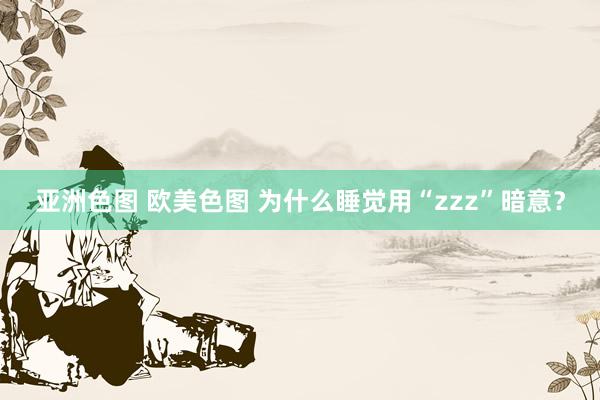 亚洲色图 欧美色图 为什么睡觉用“zzz”暗意？