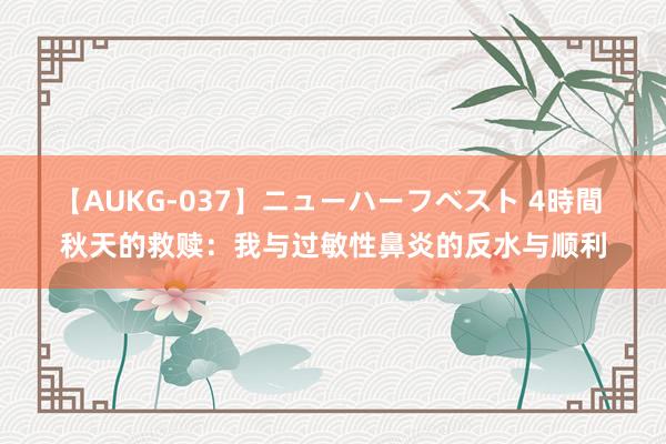 【AUKG-037】ニューハーフベスト 4時間 秋天的救赎：我与过敏性鼻炎的反水与顺利