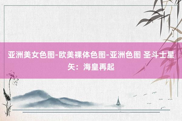 亚洲美女色图-欧美裸体色图-亚洲色图 圣斗士星矢：海皇再起