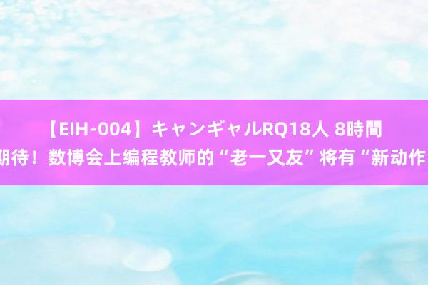 【EIH-004】キャンギャルRQ18人 8時間 期待！数博会上编程教师的“老一又友”将有“新动作”