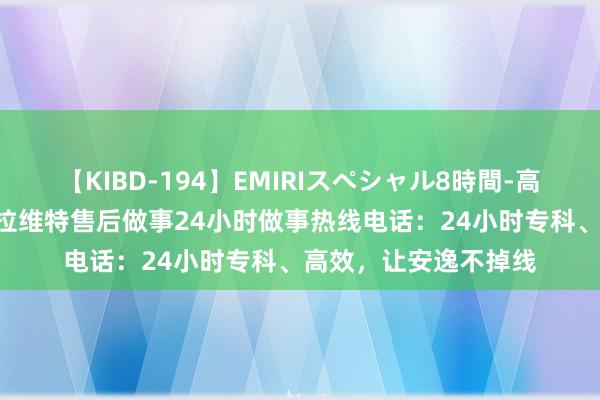 【KIBD-194】EMIRIスペシャル8時間-高画質-特別編 成都杜拉维特售后做事24小时做事热线电话：24小时专科、高效，让安逸不掉线