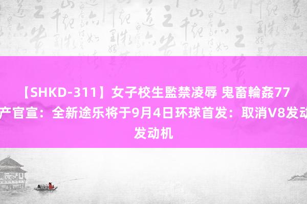 【SHKD-311】女子校生監禁凌辱 鬼畜輪姦77 日产官宣：全新途乐将于9月4日环球首发：取消V8发动机