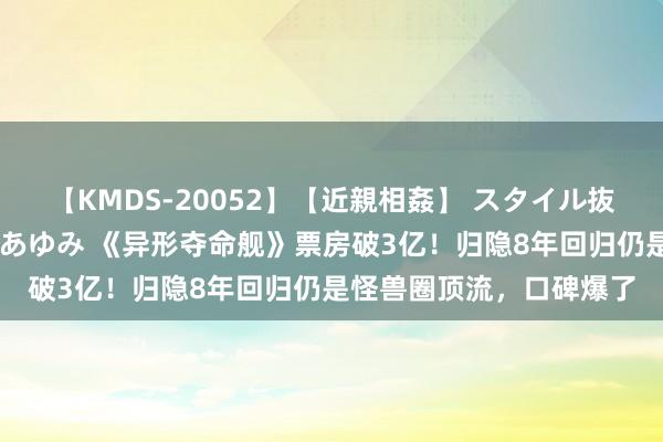 【KMDS-20052】【近親相姦】 スタイル抜群な僕の叔母さん 高梨あゆみ 《异形夺命舰》票房破3亿！归隐8年回归仍是怪兽圈顶流，口碑爆了