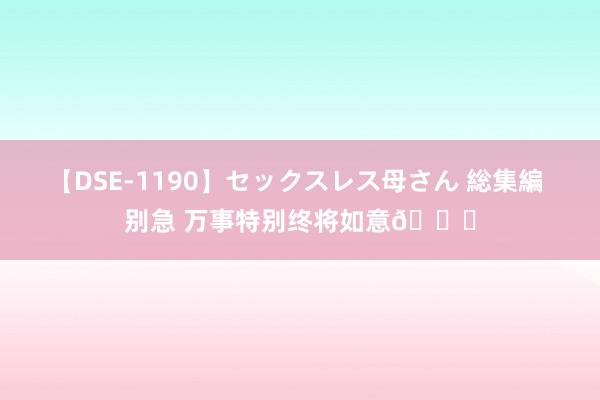 【DSE-1190】セックスレス母さん 総集編 别急 万事特别终将如意?