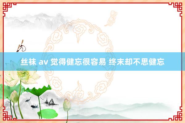 丝袜 av 觉得健忘很容易 终末却不思健忘