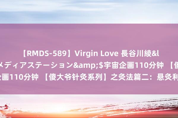 【RMDS-589】Virgin Love 長谷川綾</a>2010-05-17メディアステーション&$宇宙企画110分钟 【傻大爷针灸系列】之灸法篇二：悬灸利水之何为悬灸？