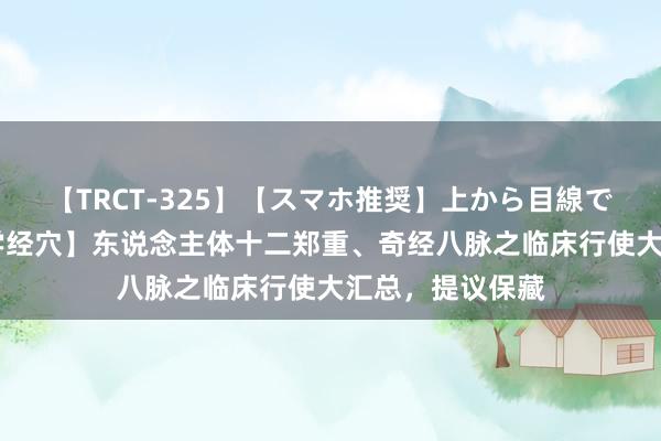 【TRCT-325】【スマホ推奨】上から目線で手コキ 【浮松学经穴】东说念主体十二郑重、奇经八脉之临床行使大汇总，提议保藏