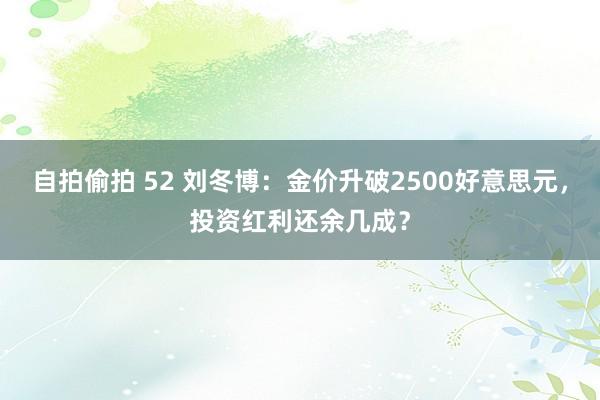 自拍偷拍 52 刘冬博：金价升破2500好意思元，投资红利还余几成？