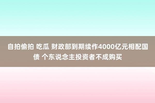 自拍偷拍 吃瓜 财政部到期续作4000亿元相配国债 个东说念主投资者不成购买