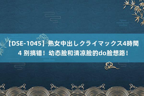 【DSE-1045】熟女中出しクライマックス4時間 4 别搞错！幼态脸和清凉脸的do脸想路！