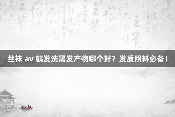 丝袜 av 鹤发洗黑发产物哪个好？发质照料必备！