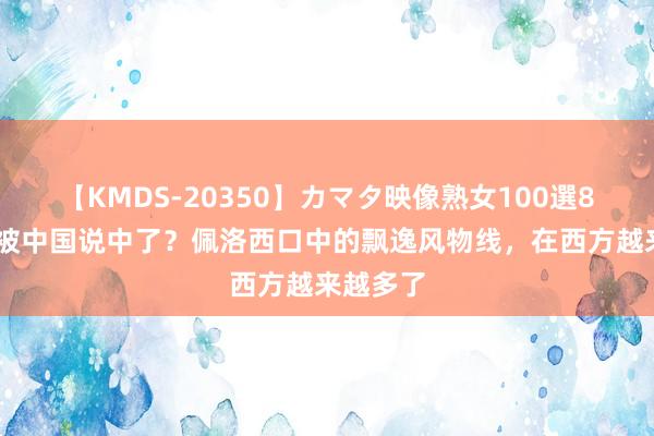 【KMDS-20350】カマタ映像熟女100選8時間 真被中国说中了？佩洛西口中的飘逸风物线，<a href=