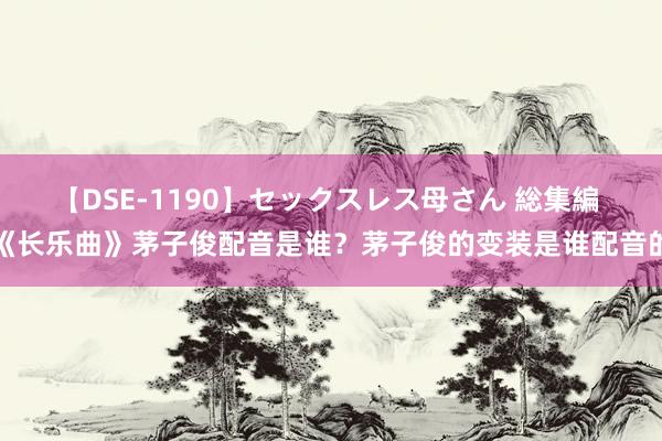 【DSE-1190】セックスレス母さん 総集編 《长乐曲》茅子俊配音是谁？茅子俊的变装是谁配音的