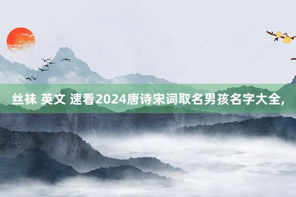 丝袜 英文 速看2024唐诗宋词取名男孩名字大全，