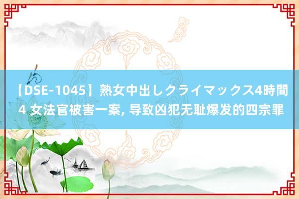 【DSE-1045】熟女中出しクライマックス4時間 4 女法官被害一案， 导致凶犯无耻爆发的四宗罪