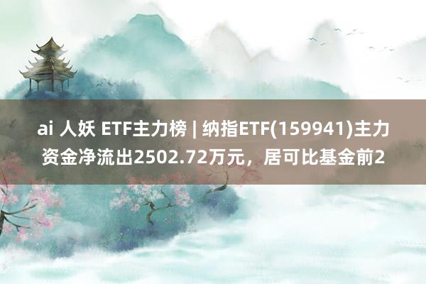 ai 人妖 ETF主力榜 | 纳指ETF(159941)主力资金净流出2502.72万元，居可比基金前2