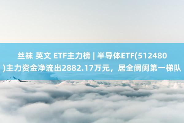 丝袜 英文 ETF主力榜 | 半导体ETF(512480)主力资金净流出2882.17万元，居全阛阓第一梯队