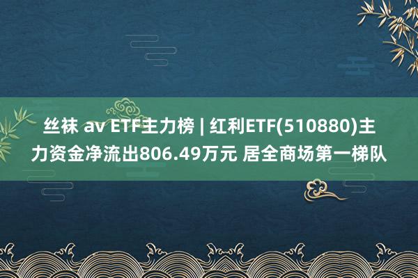 丝袜 av ETF主力榜 | 红利ETF(510880)主力资金净流出806.49万元 居全商场第一梯队