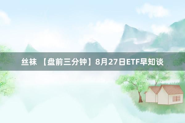 丝袜 【盘前三分钟】8月27日ETF早知谈